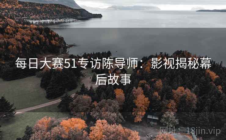 每日大赛51专访陈导师:影视揭秘幕后故事