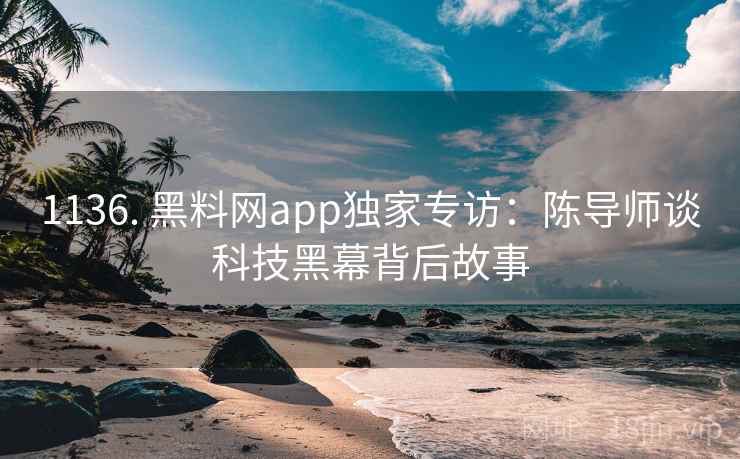1136. 黑料网app独家专访：陈导师谈科技黑幕背后故事