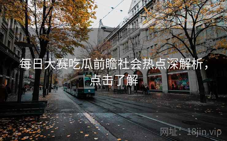 每日大赛吃瓜前瞻社会热点深解析,点击了解