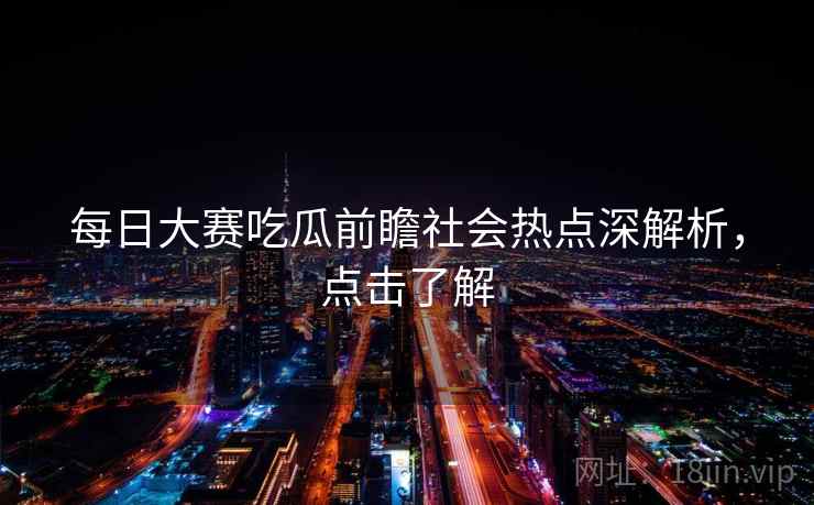 每日大赛吃瓜前瞻社会热点深解析,点击了解
