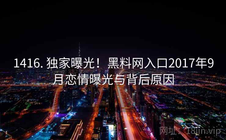 1416. 独家曝光!黑料网入口2017年9月恋情曝光与背后原因