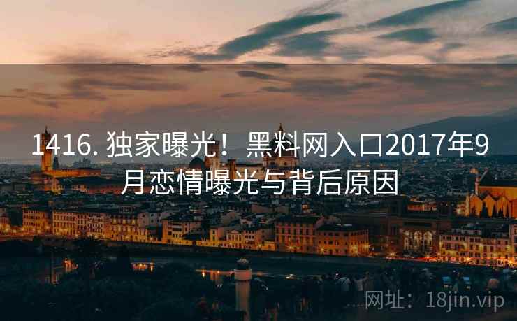 1416. 独家曝光！黑料网入口2017年9月恋情曝光与背后原因