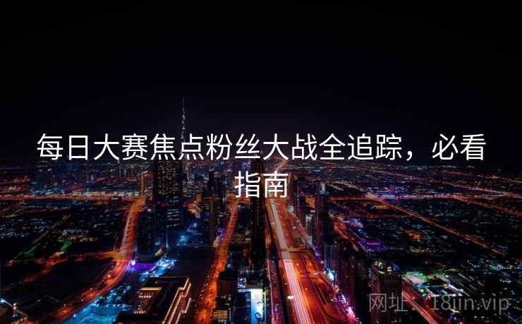 每日大赛焦点粉丝大战全追踪,必看指南