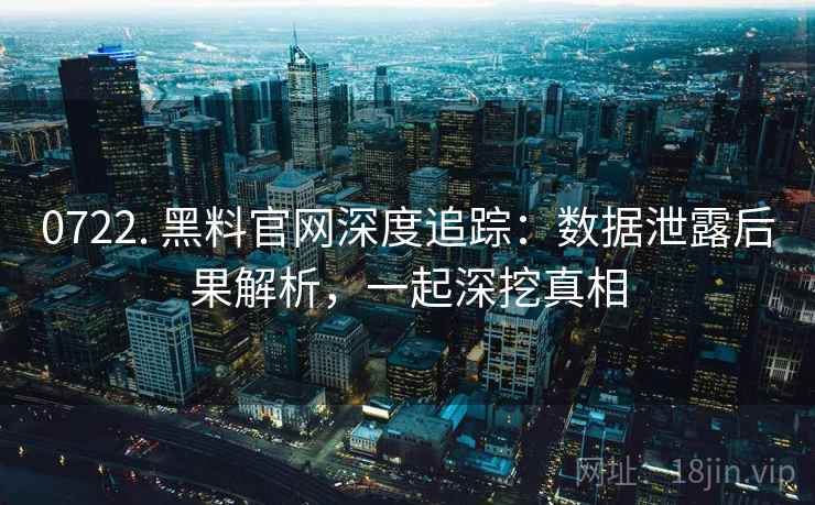 0722. 黑料官网深度追踪：数据泄露后果解析，一起深挖真相