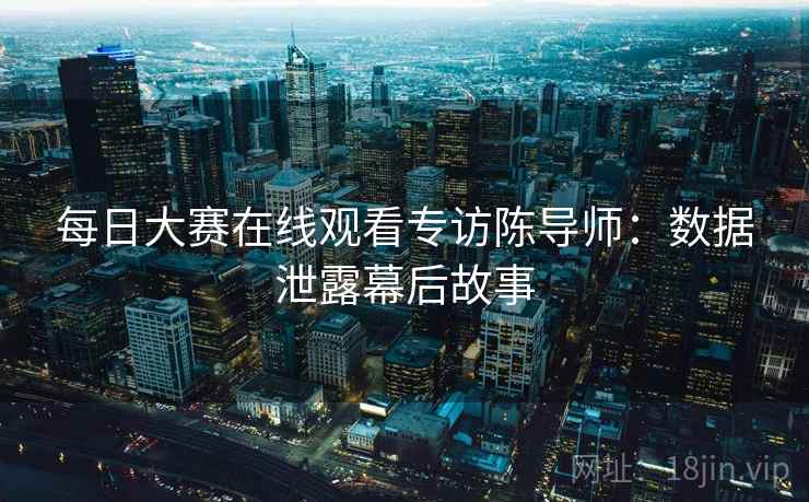 每日大赛在线观看专访陈导师：数据泄露幕后故事