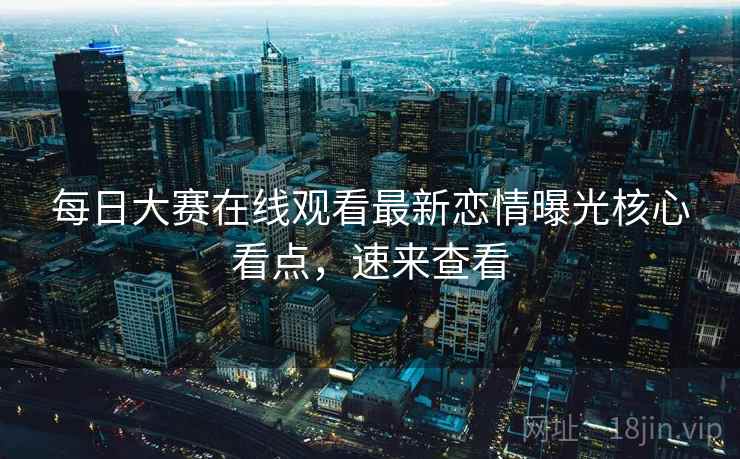 每日大赛在线观看最新恋情曝光核心看点，速来查看