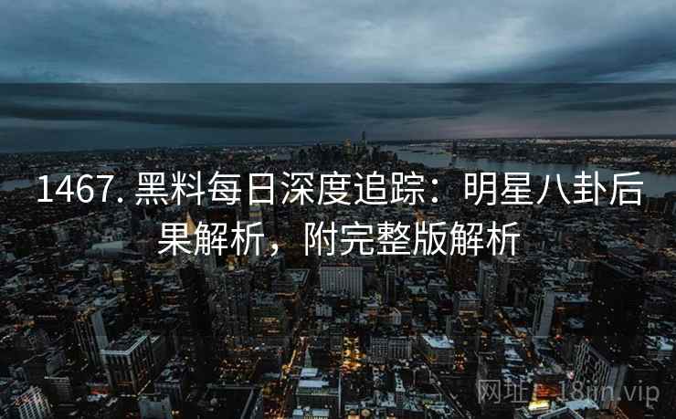 1467. 黑料每日深度追踪:明星八卦后果解析,附完整版解析