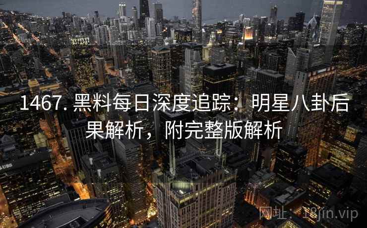 1467. 黑料每日深度追踪:明星八卦后果解析,附完整版解析