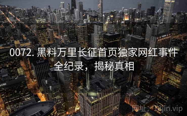 0072. 黑料万里长征首页独家网红事件全纪录,揭秘真相
