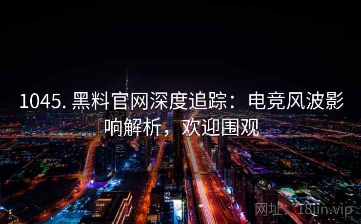 1045. 黑料官网深度追踪：电竞风波影响解析，欢迎围观