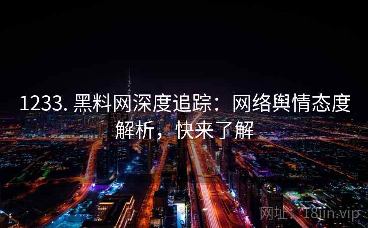 1233. 黑料网深度追踪：网络舆情态度解析，快来了解