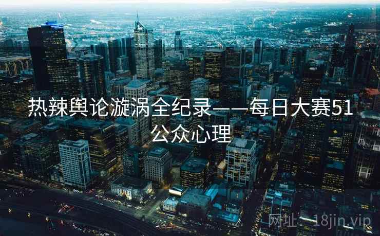 热辣舆论漩涡全纪录——每日大赛51公众心理