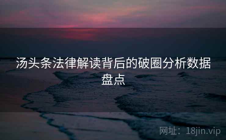 汤头条法律解读背后的破圈分析数据盘点