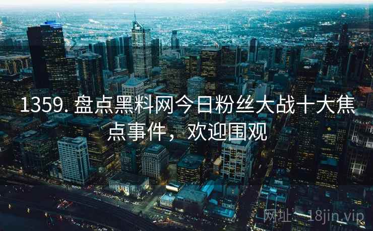 1359. 盘点黑料网今日粉丝大战十大焦点事件，欢迎围观
