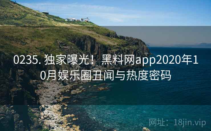 0235. 独家曝光!黑料网app2020年10月娱乐圈丑闻与热度密码