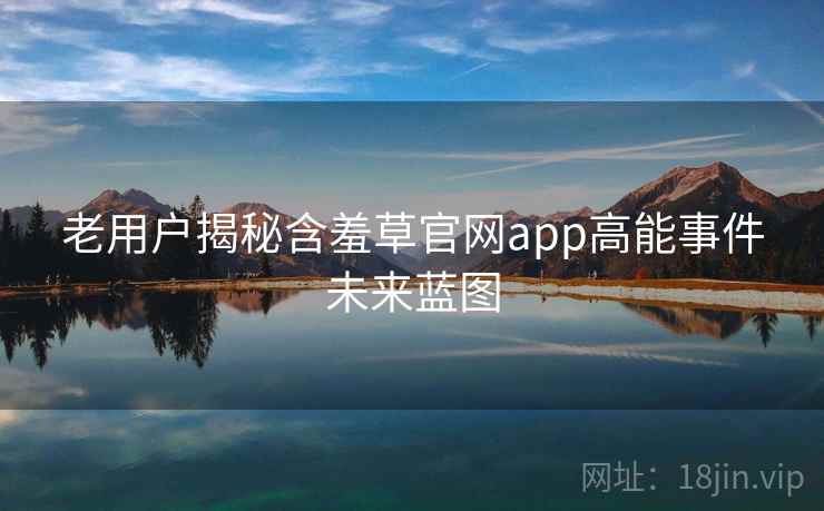 老用户揭秘含羞草官网app高能事件未来蓝图