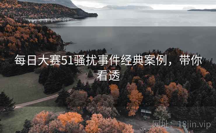 每日大赛51骚扰事件经典案例,带你看透