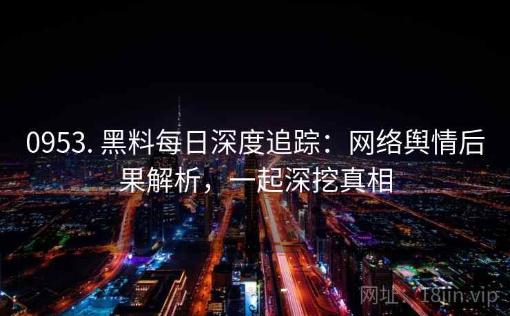 0953. 黑料每日深度追踪：网络舆情后果解析，一起深挖真相