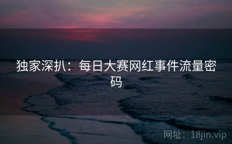 独家深扒:每日大赛网红事件流量密码