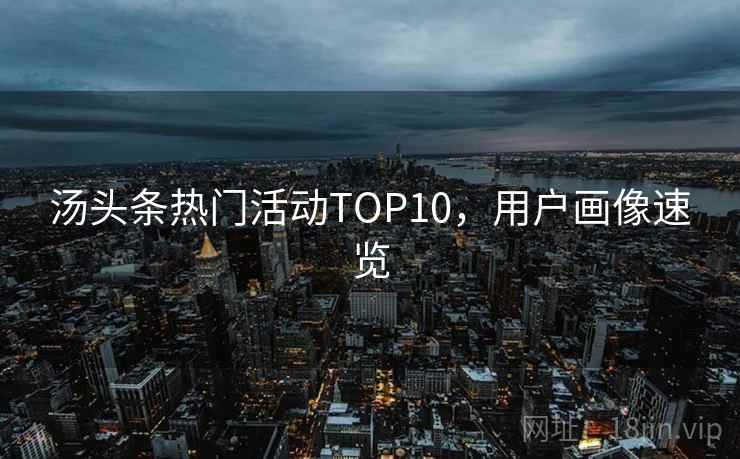 汤头条热门活动TOP10,用户画像速览