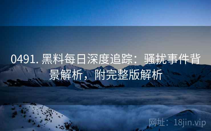 0491. 黑料每日深度追踪:骚扰事件背景解析,附完整版解析