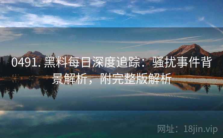 0491. 黑料每日深度追踪:骚扰事件背景解析,附完整版解析