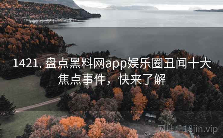 1421. 盘点黑料网app娱乐圈丑闻十大焦点事件,快来了解