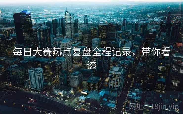 每日大赛热点复盘全程记录,带你看透