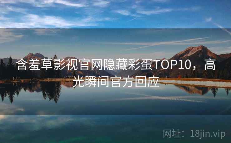 含羞草影视官网隐藏彩蛋TOP10，高光瞬间官方回应