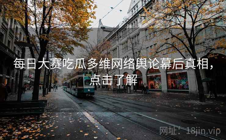 每日大赛吃瓜多维网络舆论幕后真相,点击了解