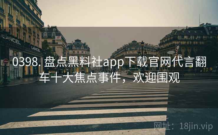 0398. 盘点黑料社app下载官网代言翻车十大焦点事件,欢迎围观