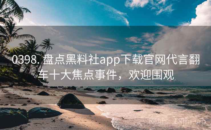 0398. 盘点黑料社app下载官网代言翻车十大焦点事件,欢迎围观