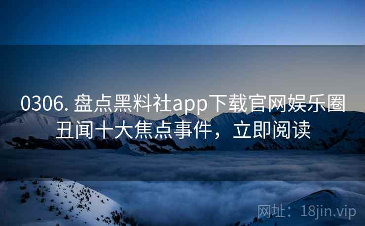 0306. 盘点黑料社app下载官网娱乐圈丑闻十大焦点事件,立即阅读
