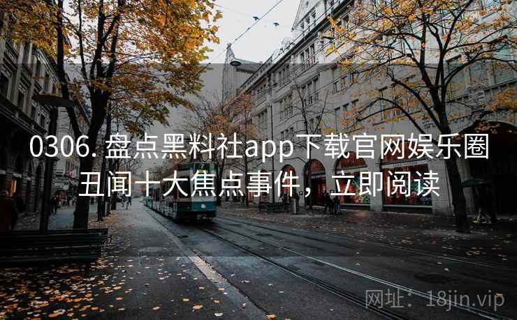 0306. 盘点黑料社app下载官网娱乐圈丑闻十大焦点事件,立即阅读