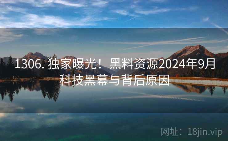 1306. 独家曝光！黑料资源2024年9月科技黑幕与背后原因