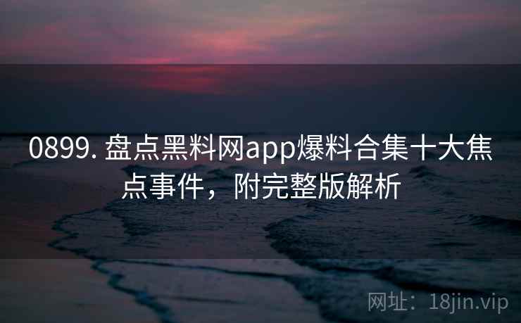 0899. 盘点黑料网app爆料合集十大焦点事件,附完整版解析