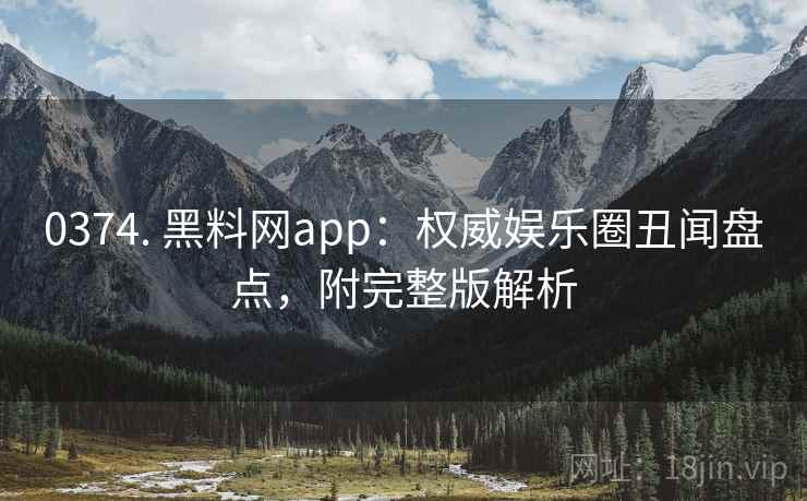 0374. 黑料网app:权威娱乐圈丑闻盘点,附完整版解析