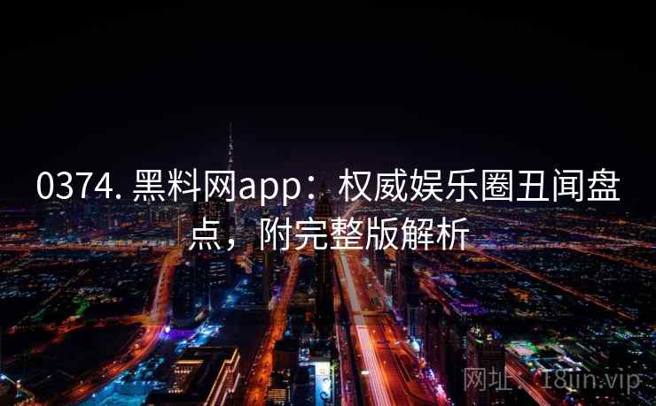 0374. 黑料网app：权威娱乐圈丑闻盘点，附完整版解析