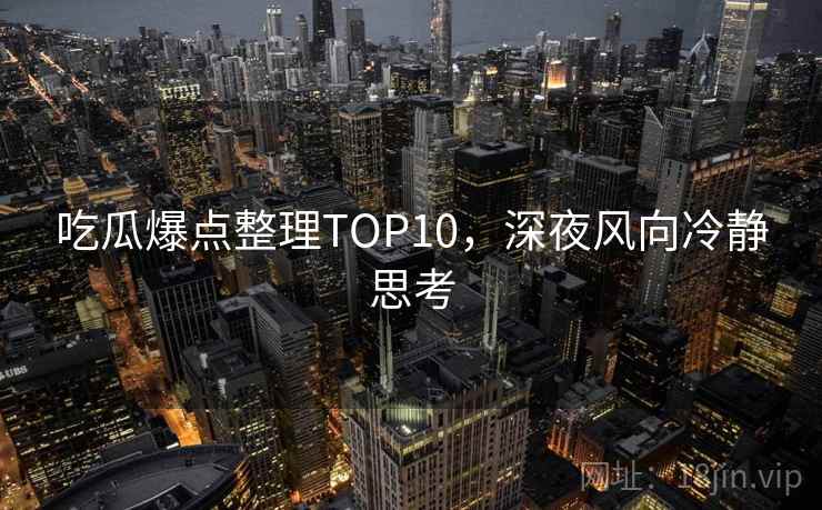 吃瓜爆点整理TOP10,深夜风向冷静思考