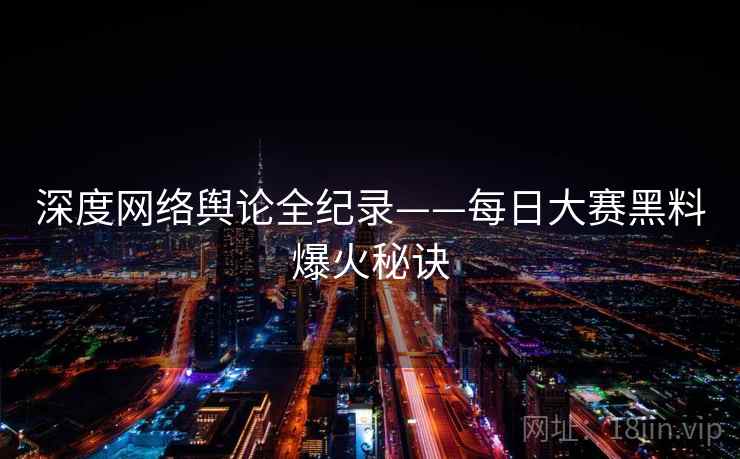 深度网络舆论全纪录——每日大赛黑料爆火秘诀