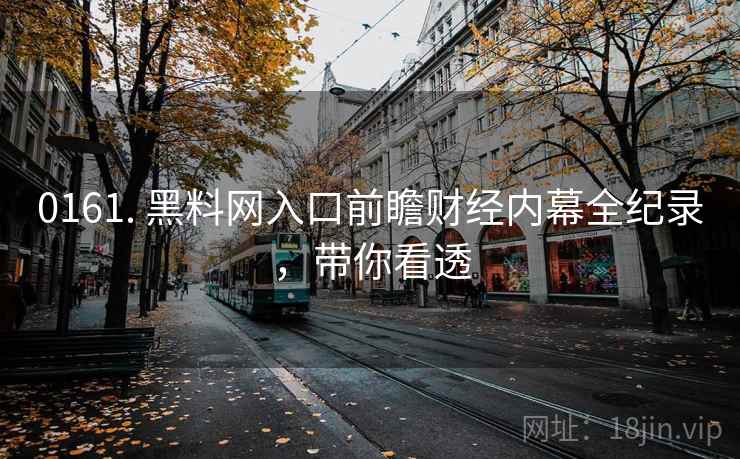 0161. 黑料网入口前瞻财经内幕全纪录，带你看透