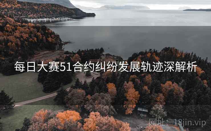 每日大赛51合约纠纷发展轨迹深解析