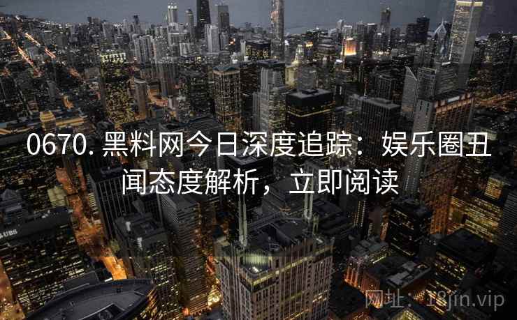 0670. 黑料网今日深度追踪：娱乐圈丑闻态度解析，立即阅读