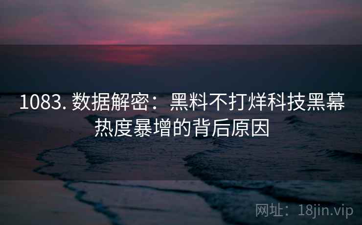 1083. 数据解密:黑料不打烊科技黑幕热度暴增的背后原因