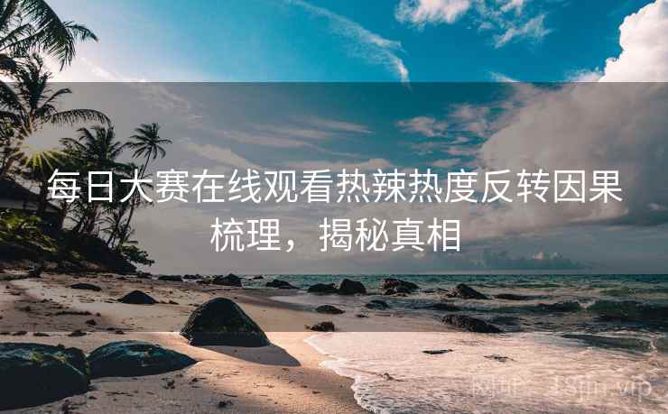 每日大赛在线观看热辣热度反转因果梳理，揭秘真相