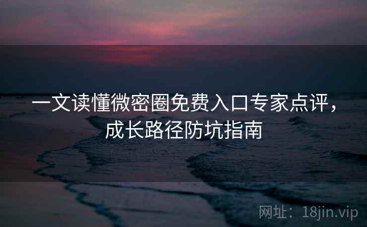 详细阅读:一文读懂微密圈免费入口专家点评,成长路径防坑指南 一文读懂微密圈免费入口专家点评,成长路径防坑指南