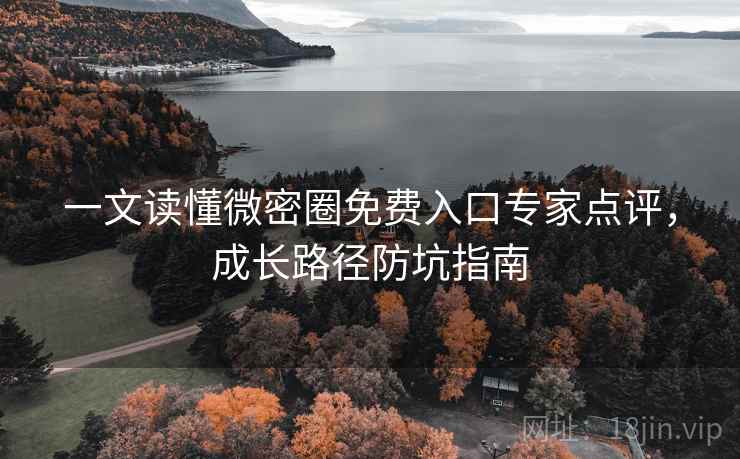 一文读懂微密圈免费入口专家点评,成长路径防坑指南