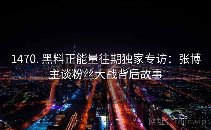 1470. 黑料正能量往期独家专访:张博主谈粉丝大战背后故事