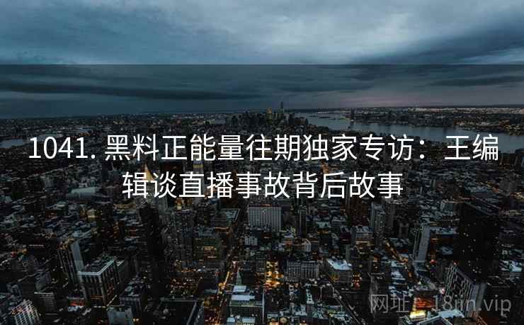 1041. 黑料正能量往期独家专访:王编辑谈直播事故背后故事