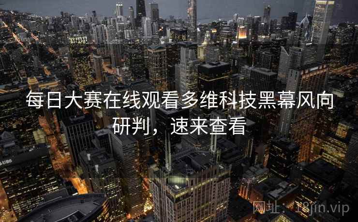 详细阅读:每日大赛在线观看多维科技黑幕风向研判,速来查看 每日大赛在线观看多维科技黑幕风向研判,速来查看